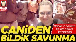 Bahar’ın Katilleri İlk Kez Hâkim Karşısında: Caniden Bilindik Savunma