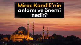 Mira&ccedil; Kandili Anlamı, &Ouml;nemi ve Fazileti | Mira&ccedil; Kandili'nde Ne Oldu, Bu Gecede Ne Yaşandı?