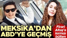 Firari Altaş&rsquo;a kırmızı b&uuml;lten&hellip; Meksika&rsquo;dan ABD&rsquo;ye ge&ccedil;miş