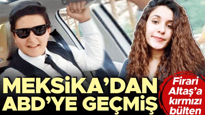 Firari Altaş&rsquo;a kırmızı b&uuml;lten&hellip; Meksika&rsquo;dan ABD&rsquo;ye ge&ccedil;miş